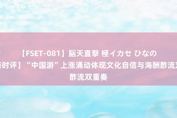 【FSET-081】脳天直撃 極イカセ ひなの 【昆港时评】“中国游”上涨涌动体现文化自信与海酬酢流双重奏