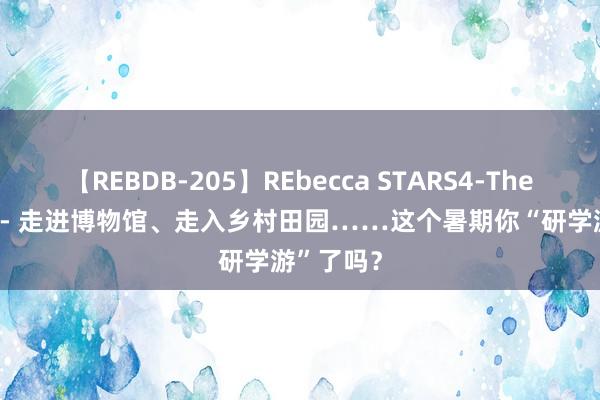 【REBDB-205】REbecca STARS4-The queens- 走进博物馆、走入乡村田园……这个暑期你“研学游”了吗？