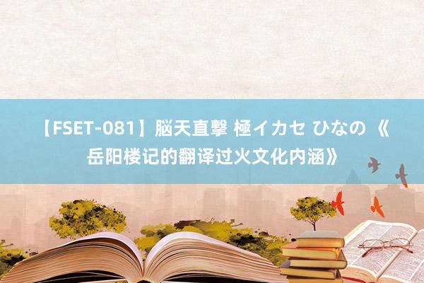 【FSET-081】脳天直撃 極イカセ ひなの 《岳阳楼记的翻译过火文化内涵》