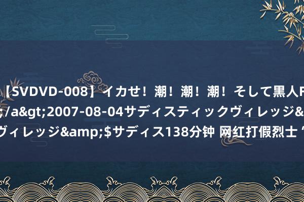 【SVDVD-008】イカせ！潮！潮！潮！そして黒人FUCK！2 ひなの</a>2007-08-04サディスティックヴィレッジ&$サディス138分钟 网红打假烈士“铁头”被持的是与非？