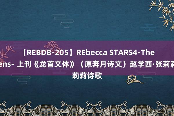 【REBDB-205】REbecca STARS4-The queens- 上刊《龙首文体》（原奔月诗文）赵学西·张莉莉诗歌