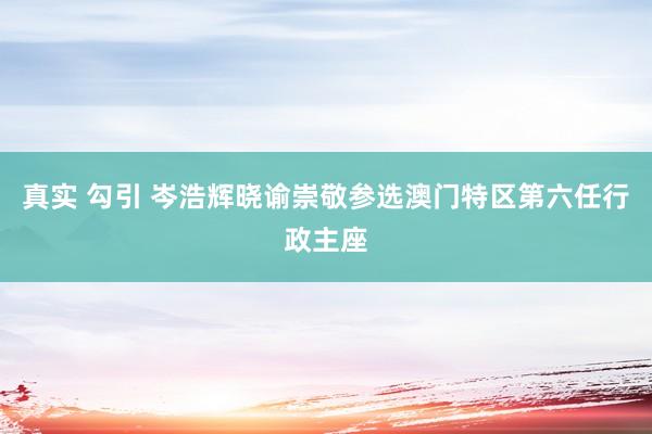 真实 勾引 岑浩辉晓谕崇敬参选澳门特区第六任行政主座