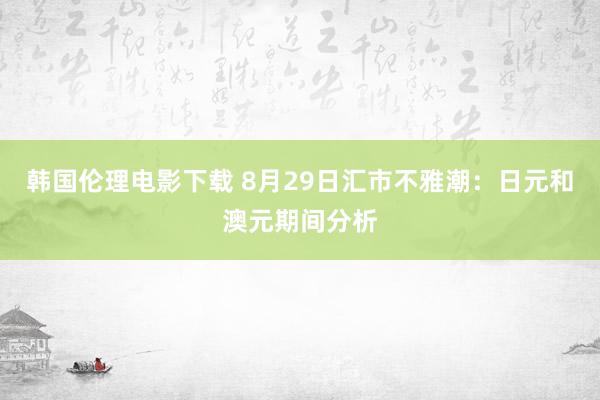 韩国伦理电影下载 8月29日汇市不雅潮：日元和澳元期间分析