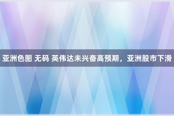 亚洲色图 无码 英伟达未兴奋高预期，亚洲股市下滑