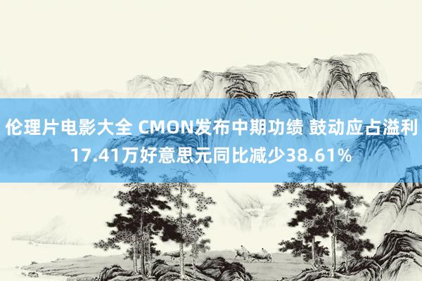 伦理片电影大全 CMON发布中期功绩 鼓动应占溢利17.41万好意思元同比减少38.61%