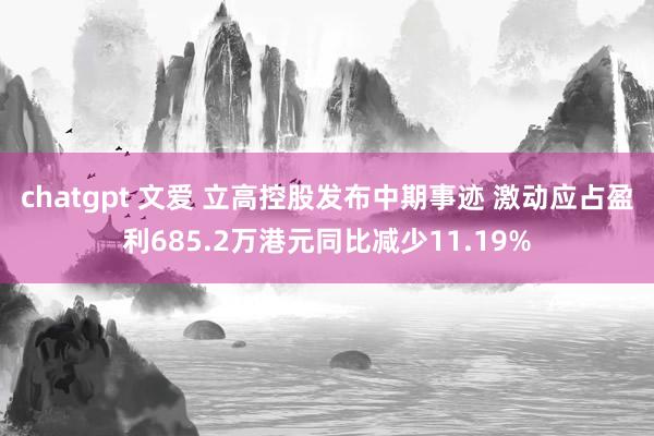 chatgpt 文爱 立高控股发布中期事迹 激动应占盈利685.2万港元同比减少11.19%