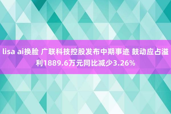 lisa ai换脸 广联科技控股发布中期事迹 鼓动应占溢利1889.6万元同比减少3.26%