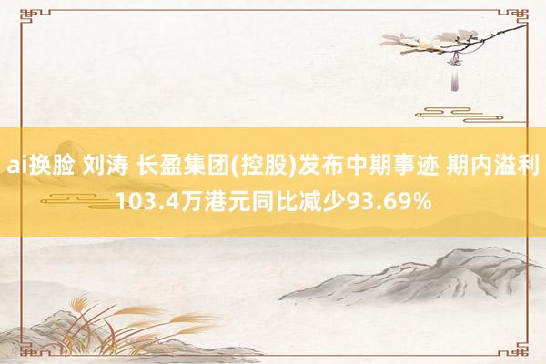 ai换脸 刘涛 长盈集团(控股)发布中期事迹 期内溢利103.4万港元同比减少93.69%