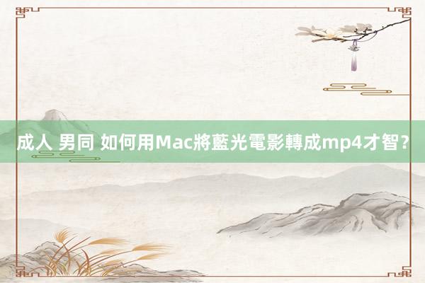 成人 男同 如何用Mac將藍光電影轉成mp4才智？