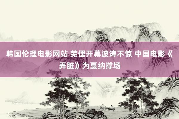 韩国伦理电影网站 芜俚开幕波涛不惊 中国电影《弄脏》为戛纳撑场