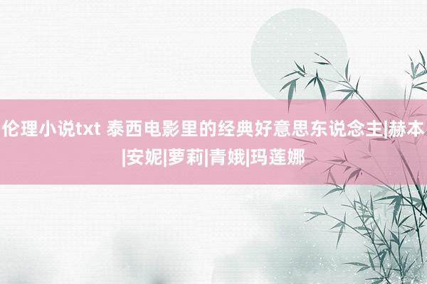 伦理小说txt 泰西电影里的经典好意思东说念主|赫本|安妮|萝莉|青娥|玛莲娜