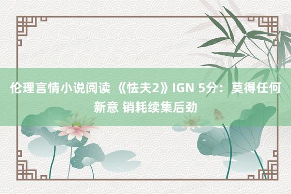 伦理言情小说阅读 《怯夫2》IGN 5分：莫得任何新意 销耗续集后劲