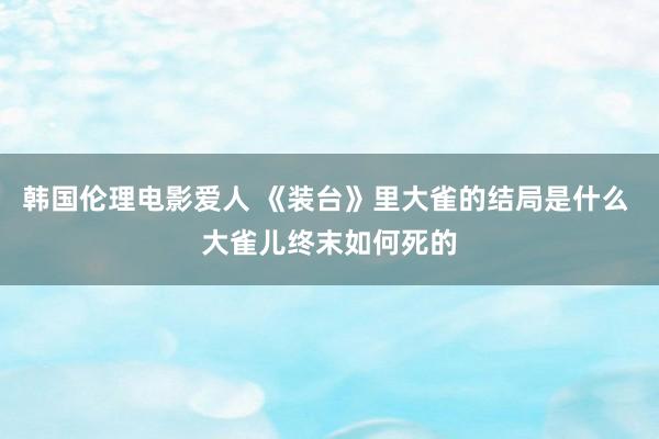 韩国伦理电影爱人 《装台》里大雀的结局是什么 大雀儿终末如何死的