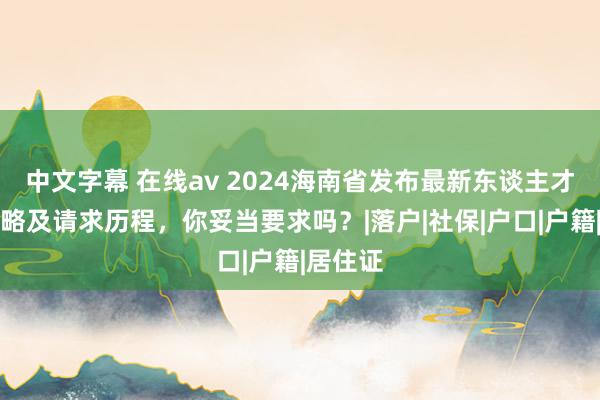 中文字幕 在线av 2024海南省发布最新东谈主才引进策略及请求历程，你妥当要求吗？|落户|社保|户口|户籍|居住证