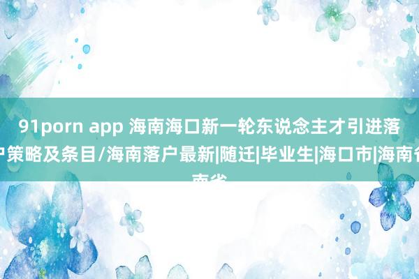 91porn app 海南海口新一轮东说念主才引进落户策略及条目/海南落户最新|随迁|毕业生|海口市|海南省