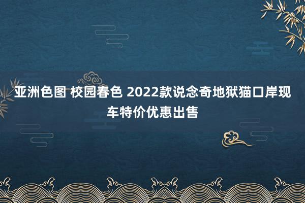 亚洲色图 校园春色 2022款说念奇地狱猫口岸现车特价优惠出售