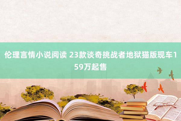 伦理言情小说阅读 23款谈奇挑战者地狱猫版现车159万起售