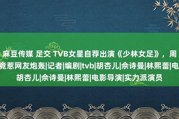 麻豆传媒 足交 TVB女星自荐出演《少林女足》，周星驰搞怪台词复兴竟惹网友炮轰|记者|编剧|tvb|胡杏儿|佘诗曼|林熙蕾|电影导演|实力派演员