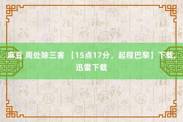 麻豆 周处除三害 【15点17分，起程巴黎】下载，迅雷下载