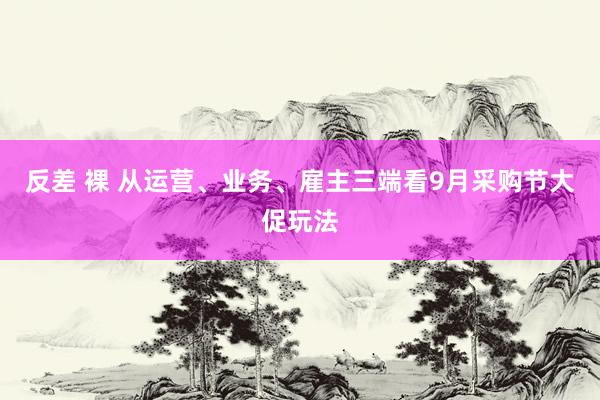 反差 裸 从运营、业务、雇主三端看9月采购节大促玩法