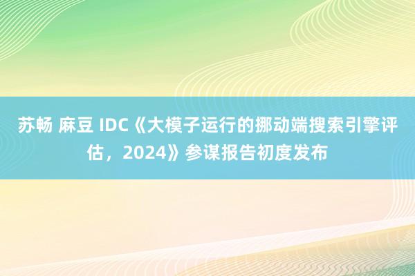 苏畅 麻豆 IDC《大模子运行的挪动端搜索引擎评估，2024》参谋报告初度发布