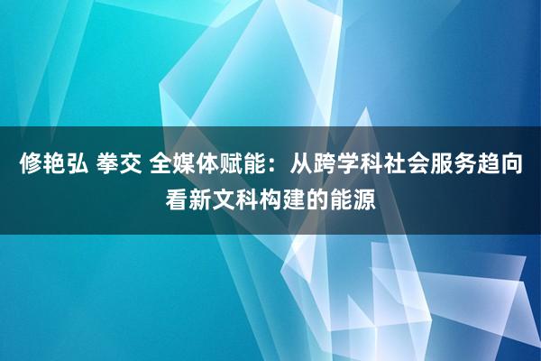 修艳弘 拳交 全媒体赋能：从跨学科社会服务趋向看新文科构建的能源