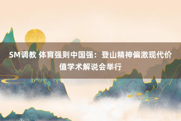 SM调教 体育强则中国强：登山精神偏激现代价值学术解说会举行